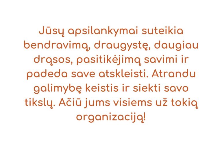 Jūsų apsilankymai suteikia bendravimą, draugystę, daugiau drąsos, pasitikėjimą savimi ir padeda save atskleisti. Atrandu galimybę keistis ir siekti savo tikslų. Ačiū jums visiems už tokią organiza